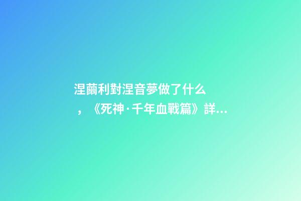 涅繭利對涅音夢做了什么，《死神·千年血戰篇》詳解友哈巴赫親衛隊的原型與成員的BUG能力-第1張-觀點-玄機派